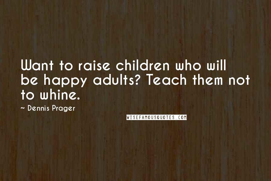 Dennis Prager Quotes: Want to raise children who will be happy adults? Teach them not to whine.