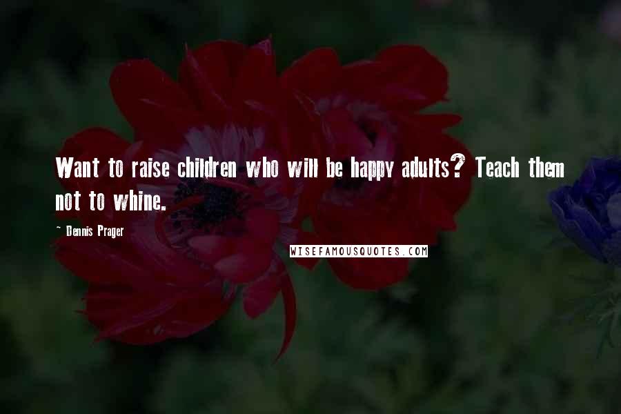 Dennis Prager Quotes: Want to raise children who will be happy adults? Teach them not to whine.