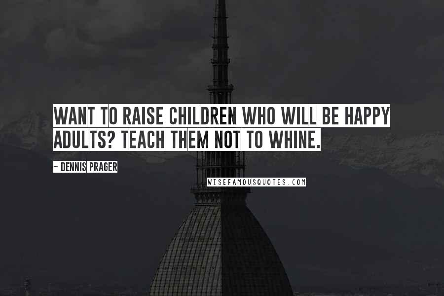 Dennis Prager Quotes: Want to raise children who will be happy adults? Teach them not to whine.