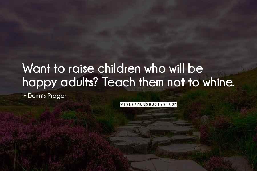 Dennis Prager Quotes: Want to raise children who will be happy adults? Teach them not to whine.