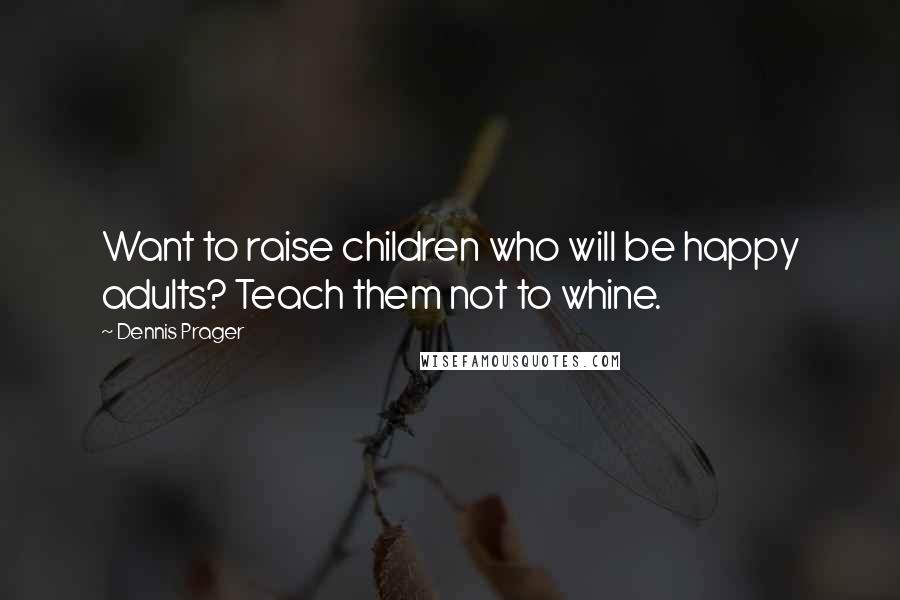 Dennis Prager Quotes: Want to raise children who will be happy adults? Teach them not to whine.