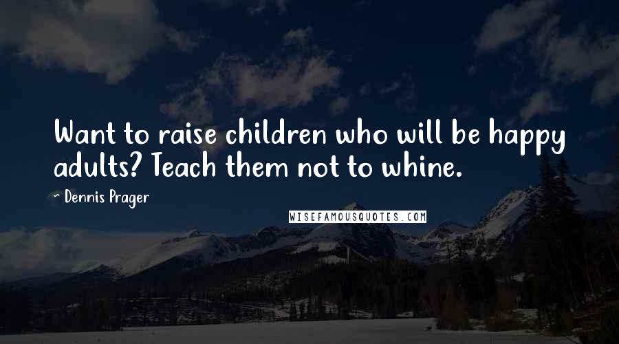Dennis Prager Quotes: Want to raise children who will be happy adults? Teach them not to whine.