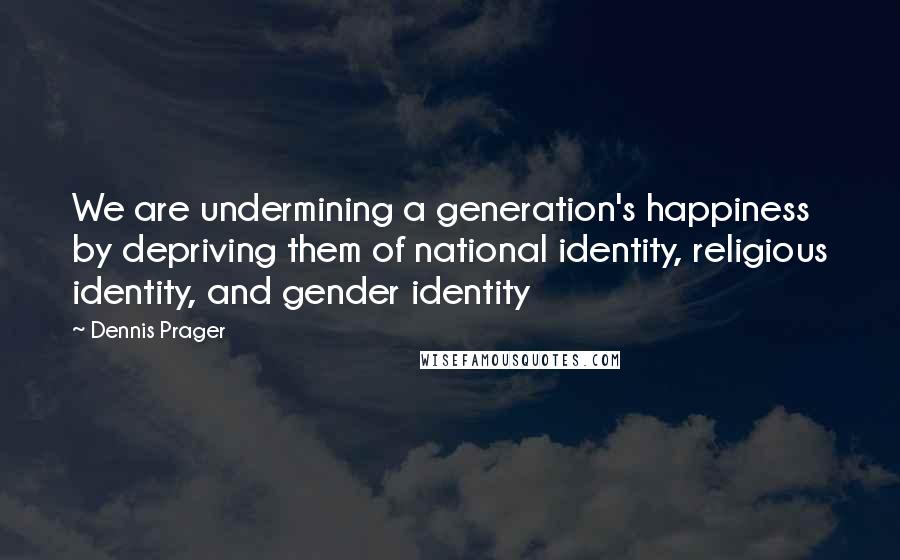 Dennis Prager Quotes: We are undermining a generation's happiness by depriving them of national identity, religious identity, and gender identity