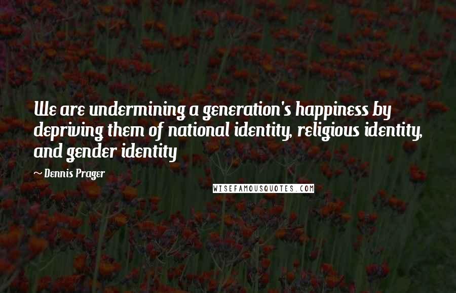 Dennis Prager Quotes: We are undermining a generation's happiness by depriving them of national identity, religious identity, and gender identity