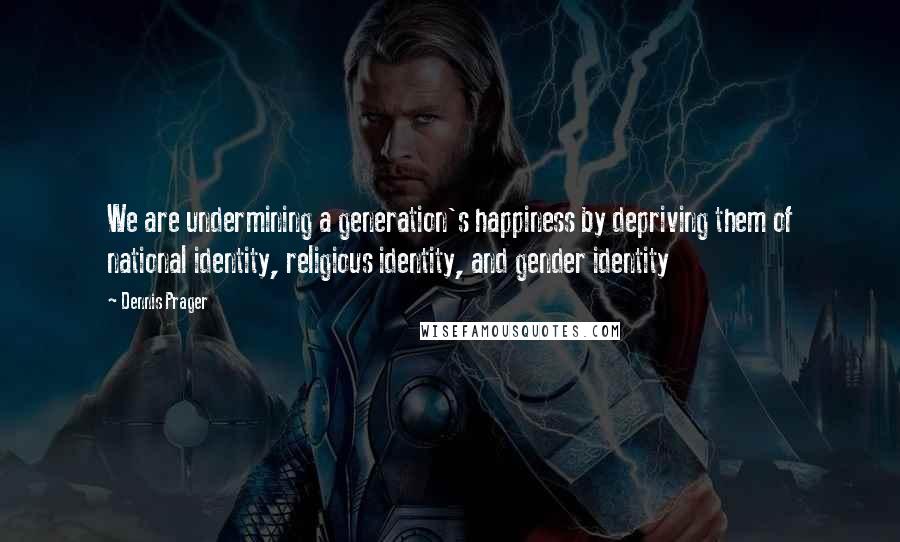 Dennis Prager Quotes: We are undermining a generation's happiness by depriving them of national identity, religious identity, and gender identity