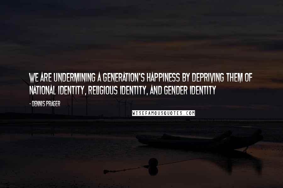 Dennis Prager Quotes: We are undermining a generation's happiness by depriving them of national identity, religious identity, and gender identity