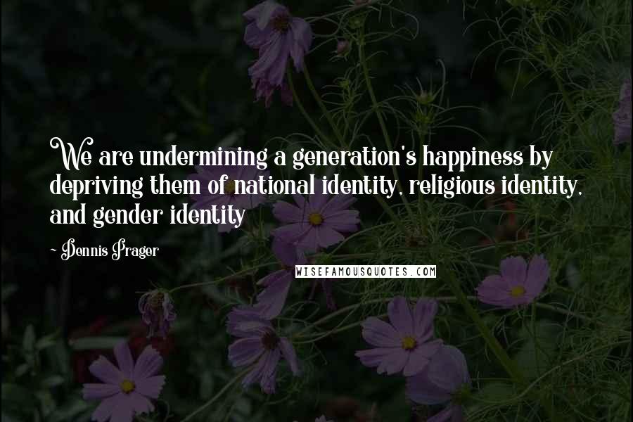 Dennis Prager Quotes: We are undermining a generation's happiness by depriving them of national identity, religious identity, and gender identity