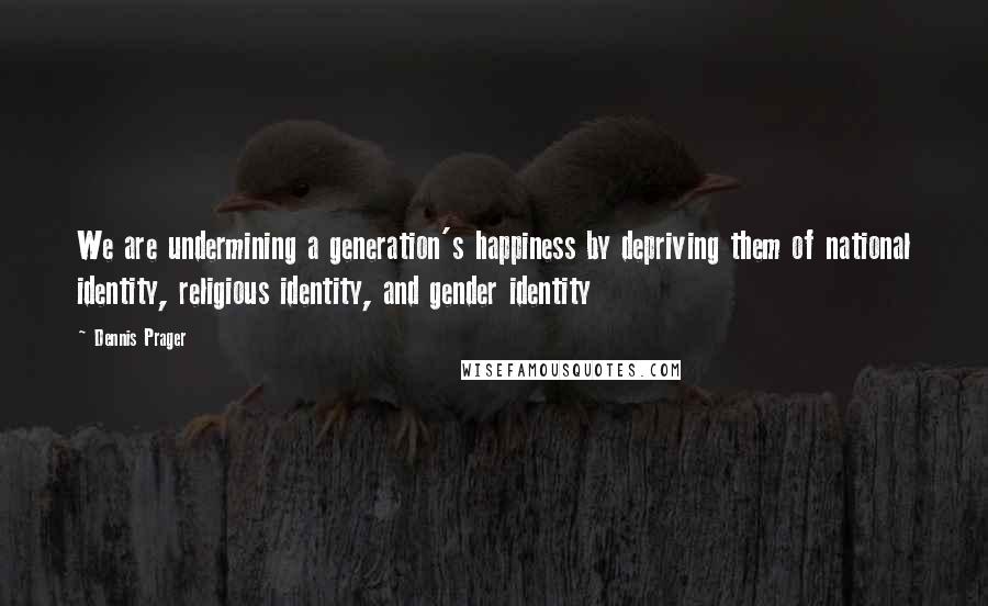 Dennis Prager Quotes: We are undermining a generation's happiness by depriving them of national identity, religious identity, and gender identity