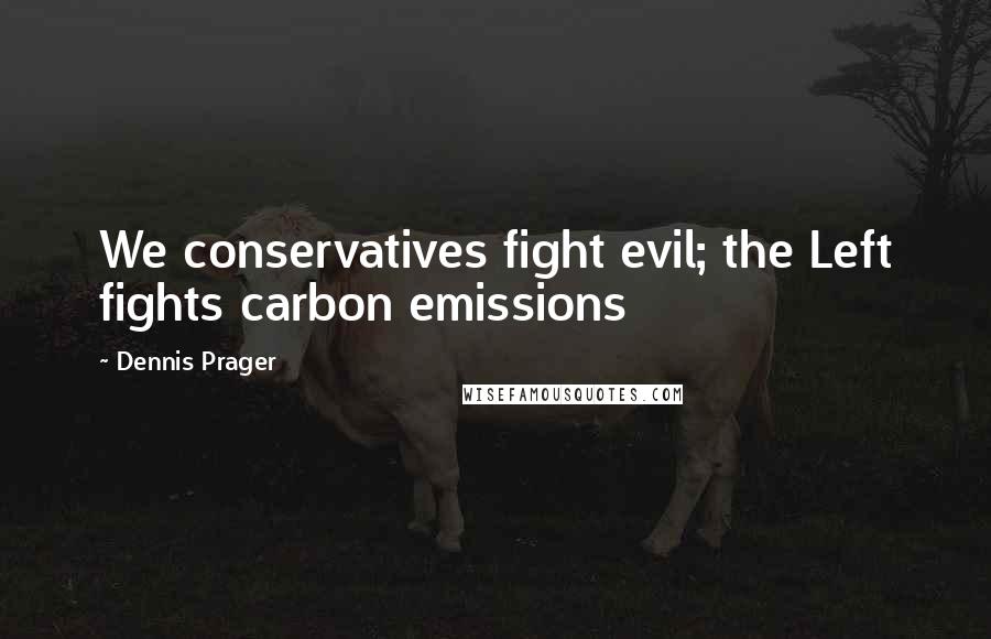 Dennis Prager Quotes: We conservatives fight evil; the Left fights carbon emissions