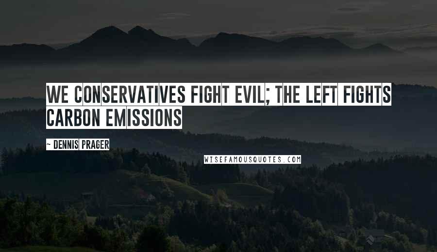 Dennis Prager Quotes: We conservatives fight evil; the Left fights carbon emissions