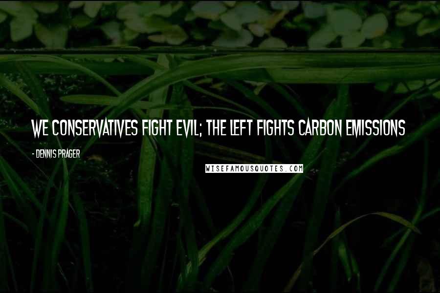 Dennis Prager Quotes: We conservatives fight evil; the Left fights carbon emissions