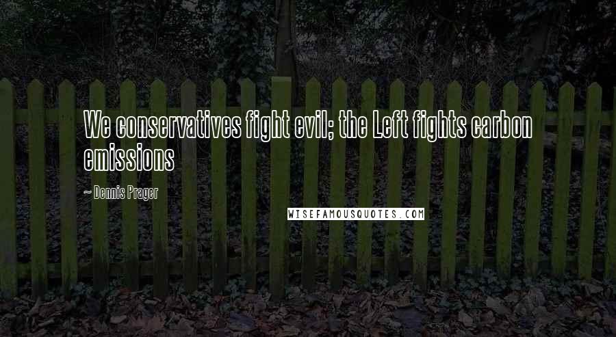 Dennis Prager Quotes: We conservatives fight evil; the Left fights carbon emissions