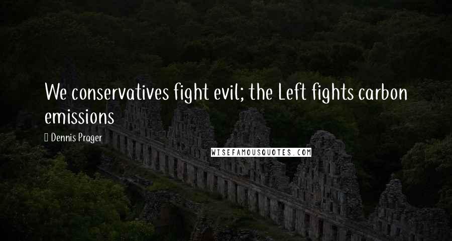Dennis Prager Quotes: We conservatives fight evil; the Left fights carbon emissions