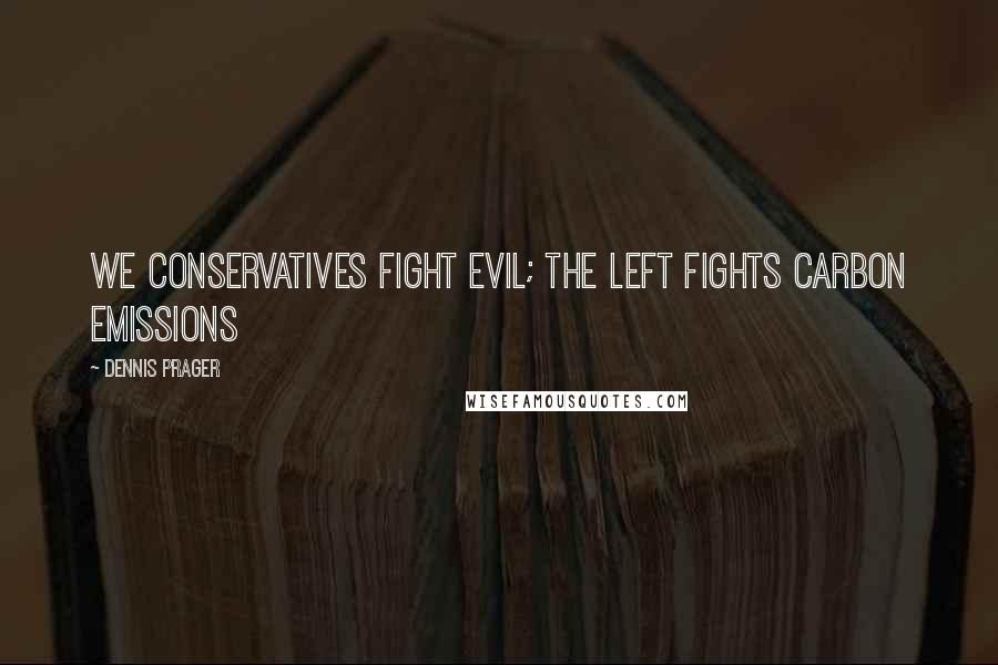 Dennis Prager Quotes: We conservatives fight evil; the Left fights carbon emissions