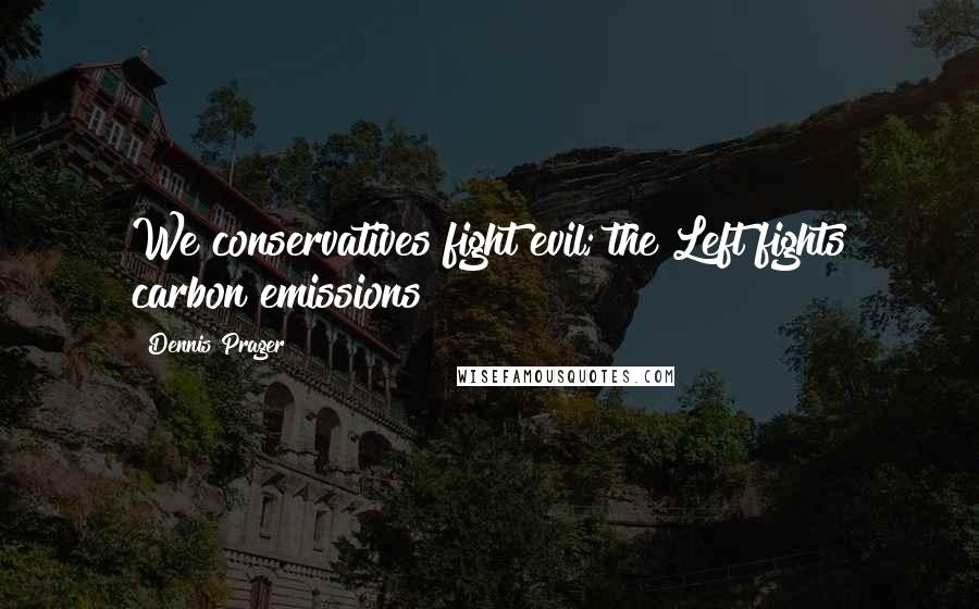 Dennis Prager Quotes: We conservatives fight evil; the Left fights carbon emissions