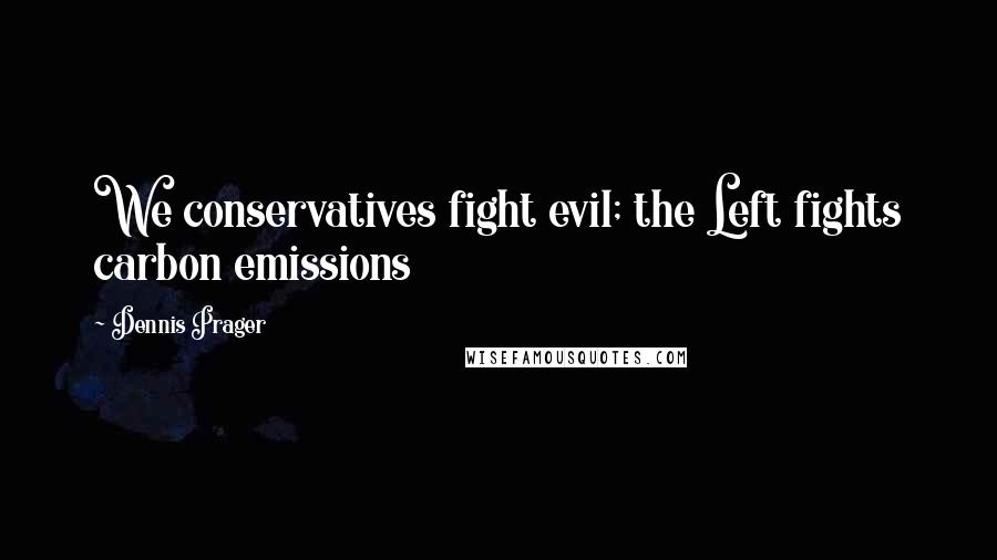 Dennis Prager Quotes: We conservatives fight evil; the Left fights carbon emissions