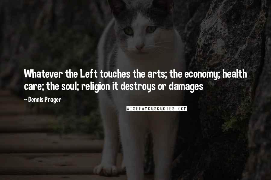 Dennis Prager Quotes: Whatever the Left touches the arts; the economy; health care; the soul; religion it destroys or damages