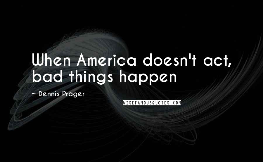 Dennis Prager Quotes: When America doesn't act, bad things happen