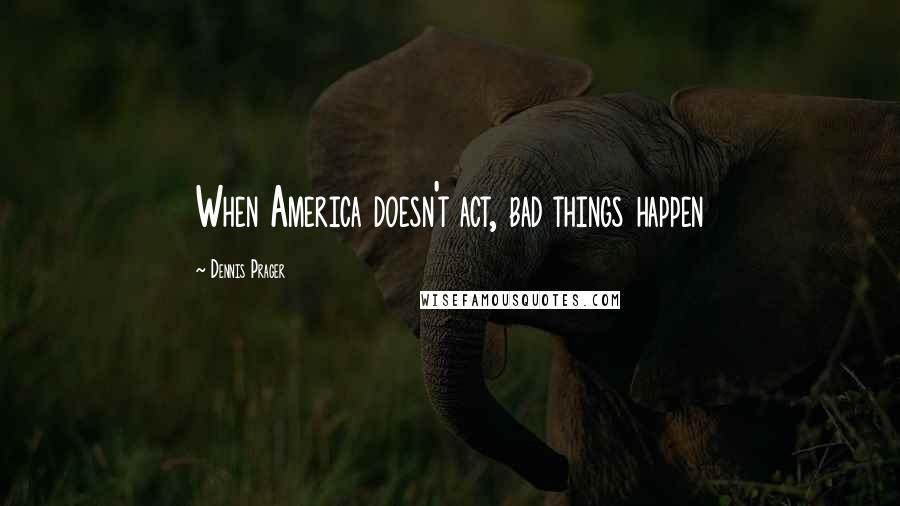 Dennis Prager Quotes: When America doesn't act, bad things happen