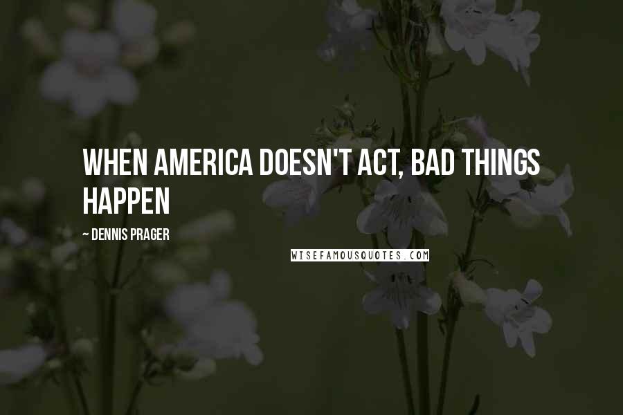Dennis Prager Quotes: When America doesn't act, bad things happen