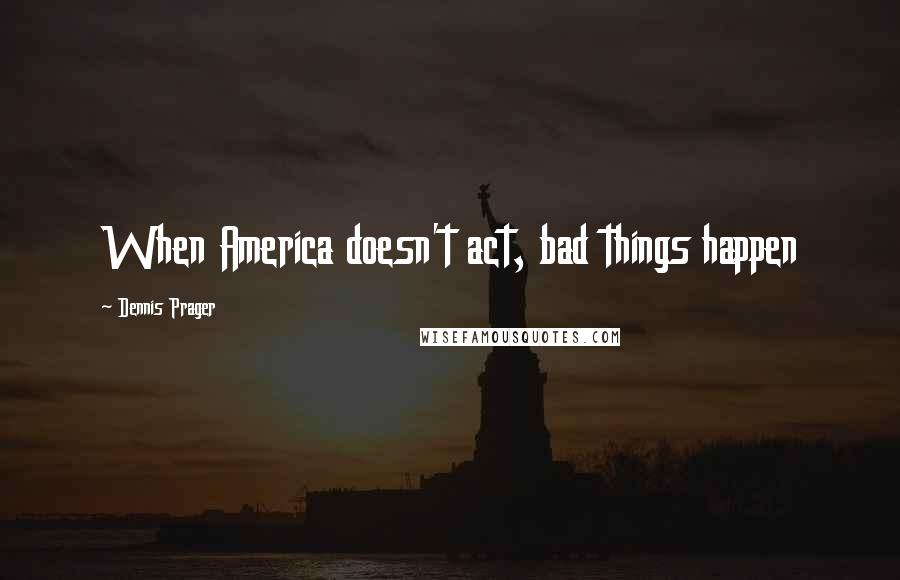 Dennis Prager Quotes: When America doesn't act, bad things happen