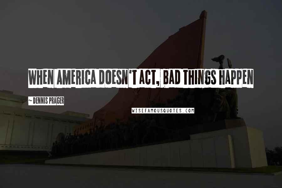 Dennis Prager Quotes: When America doesn't act, bad things happen