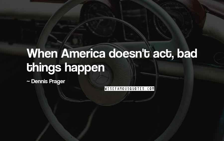 Dennis Prager Quotes: When America doesn't act, bad things happen