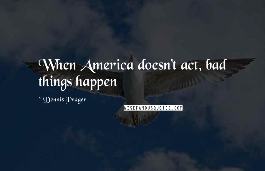 Dennis Prager Quotes: When America doesn't act, bad things happen