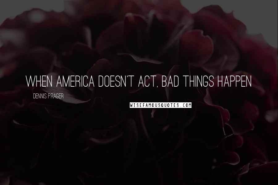 Dennis Prager Quotes: When America doesn't act, bad things happen