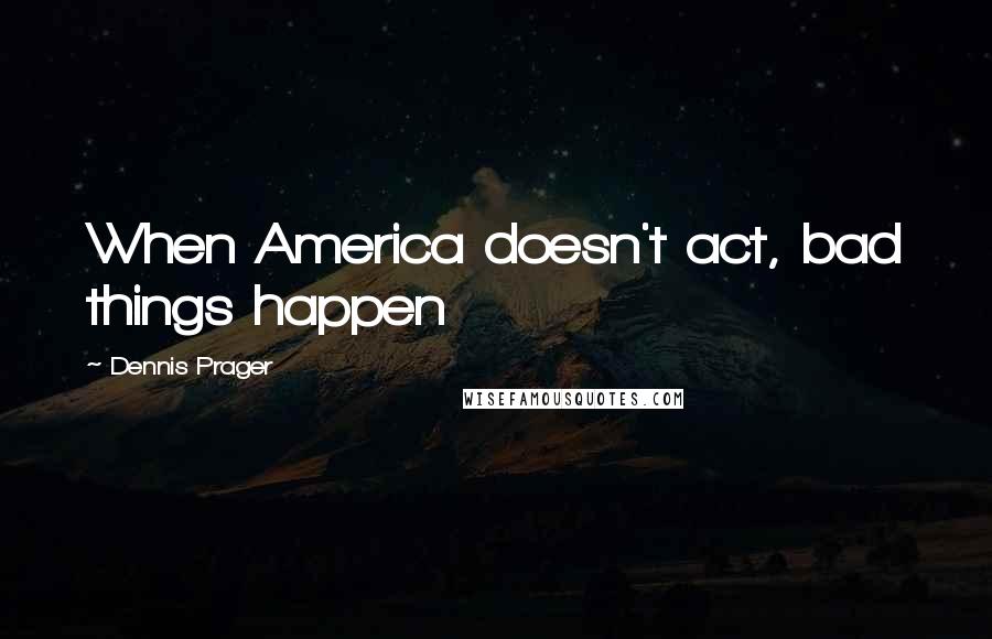 Dennis Prager Quotes: When America doesn't act, bad things happen
