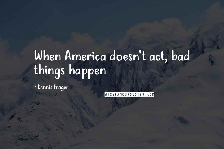 Dennis Prager Quotes: When America doesn't act, bad things happen