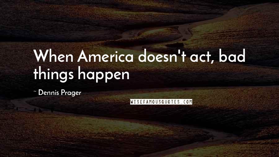 Dennis Prager Quotes: When America doesn't act, bad things happen