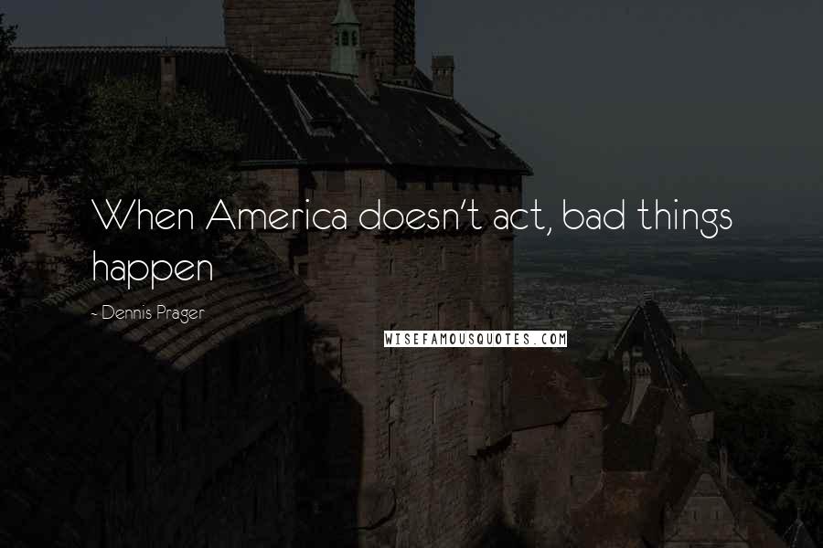 Dennis Prager Quotes: When America doesn't act, bad things happen