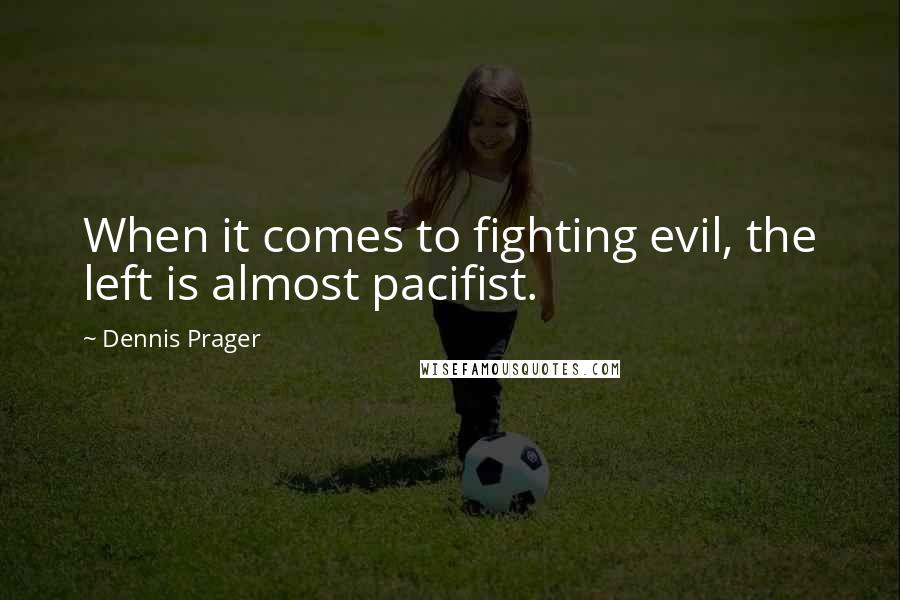 Dennis Prager Quotes: When it comes to fighting evil, the left is almost pacifist.