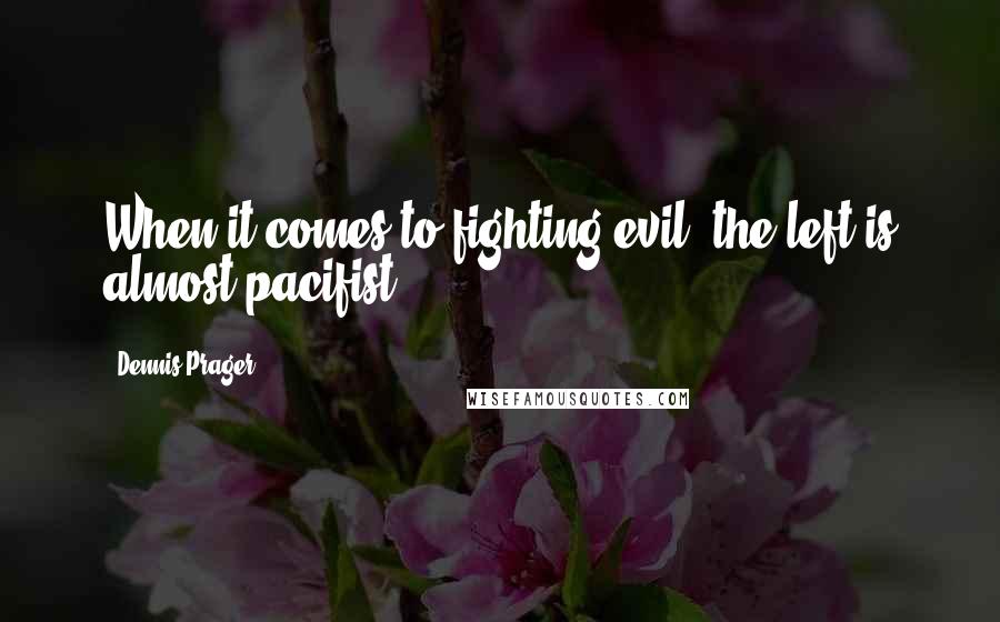 Dennis Prager Quotes: When it comes to fighting evil, the left is almost pacifist.