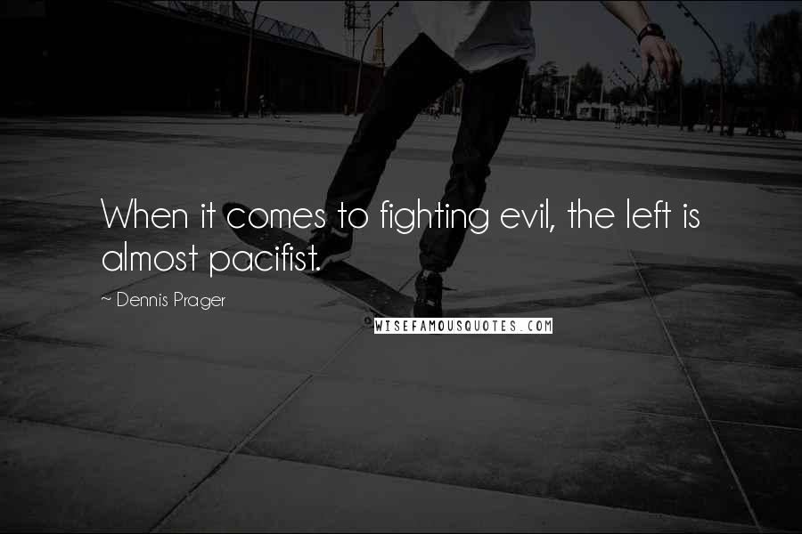 Dennis Prager Quotes: When it comes to fighting evil, the left is almost pacifist.