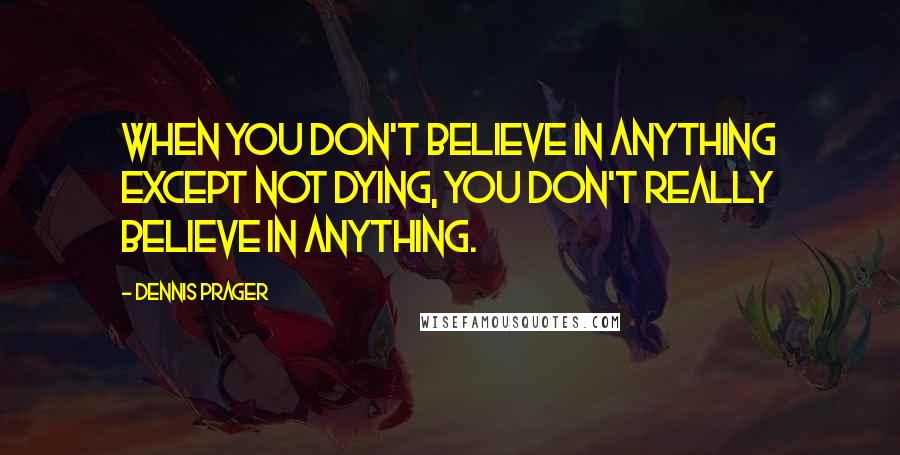 Dennis Prager Quotes: When you don't believe in anything except not dying, you don't really believe in anything.