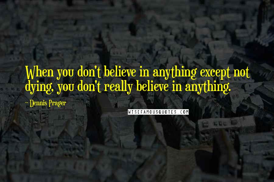 Dennis Prager Quotes: When you don't believe in anything except not dying, you don't really believe in anything.