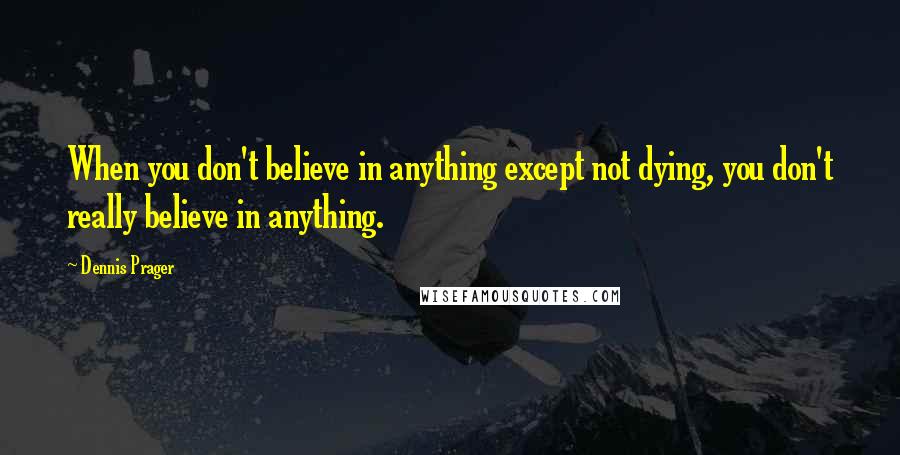 Dennis Prager Quotes: When you don't believe in anything except not dying, you don't really believe in anything.