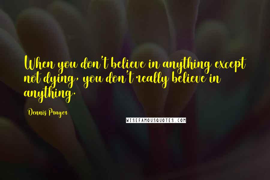 Dennis Prager Quotes: When you don't believe in anything except not dying, you don't really believe in anything.