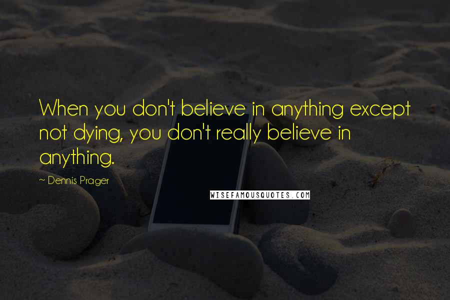 Dennis Prager Quotes: When you don't believe in anything except not dying, you don't really believe in anything.