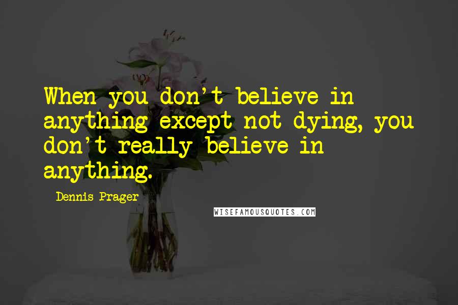 Dennis Prager Quotes: When you don't believe in anything except not dying, you don't really believe in anything.