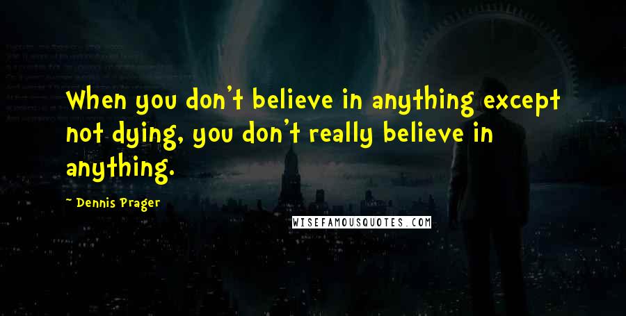 Dennis Prager Quotes: When you don't believe in anything except not dying, you don't really believe in anything.