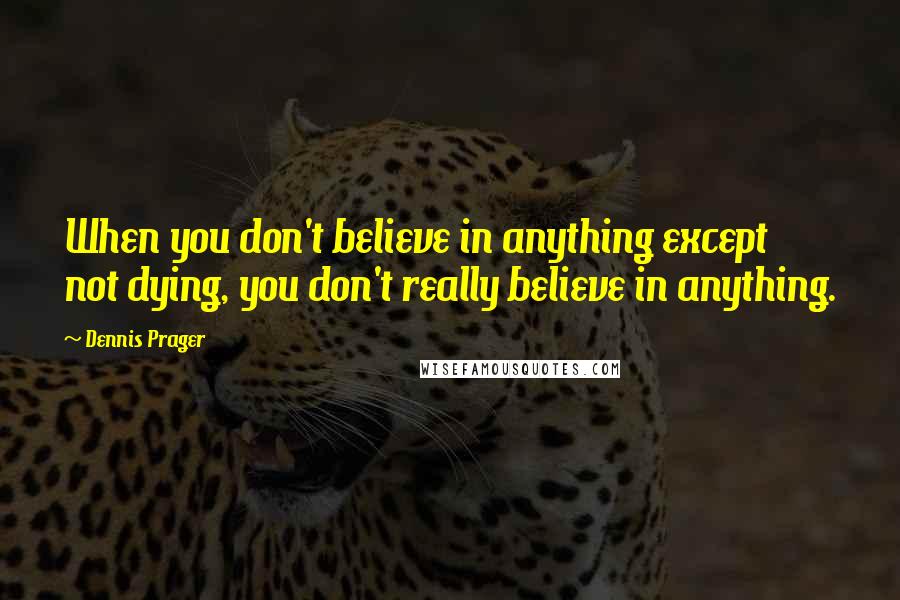 Dennis Prager Quotes: When you don't believe in anything except not dying, you don't really believe in anything.