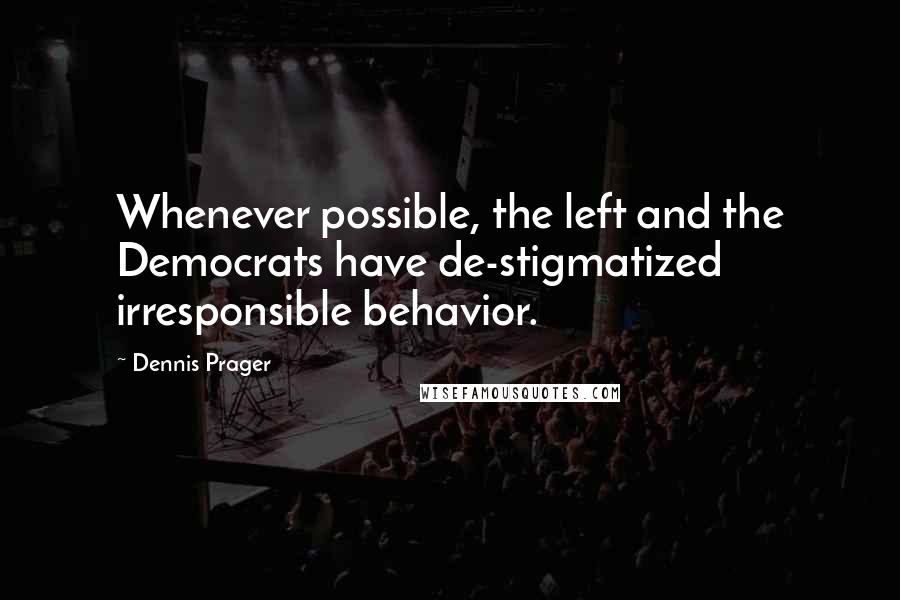 Dennis Prager Quotes: Whenever possible, the left and the Democrats have de-stigmatized irresponsible behavior.