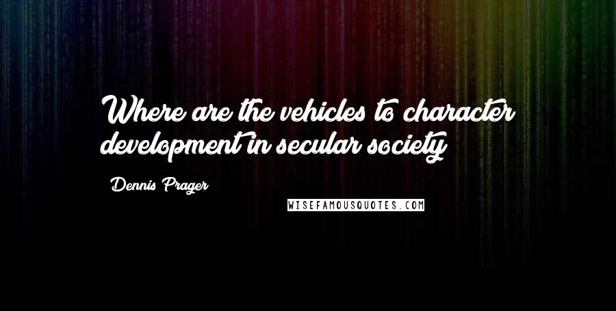 Dennis Prager Quotes: Where are the vehicles to character development in secular society?