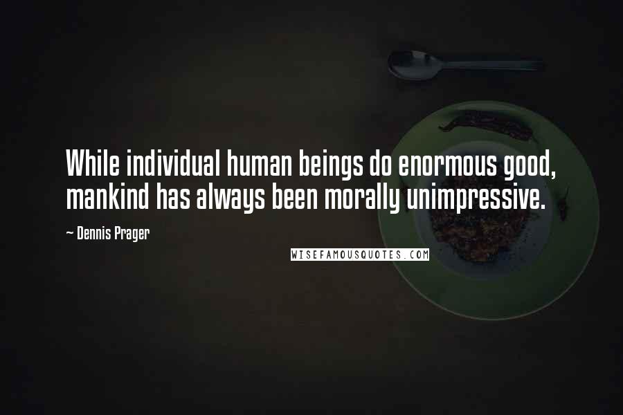 Dennis Prager Quotes: While individual human beings do enormous good, mankind has always been morally unimpressive.