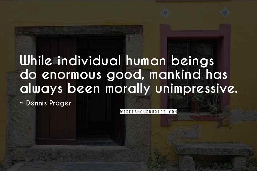 Dennis Prager Quotes: While individual human beings do enormous good, mankind has always been morally unimpressive.