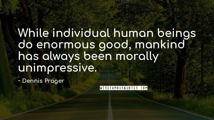 Dennis Prager Quotes: While individual human beings do enormous good, mankind has always been morally unimpressive.