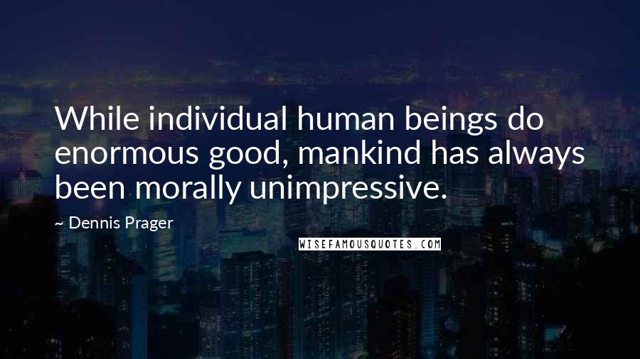 Dennis Prager Quotes: While individual human beings do enormous good, mankind has always been morally unimpressive.